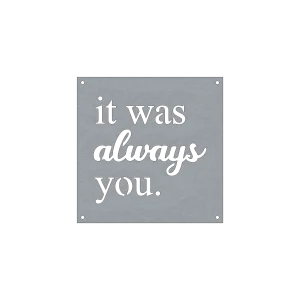 A square steel sign with precision-cut lettering spelling 'it was always you.' The words 'always' are in a cursive script, while the rest are in a simple, sans-serif font. The background is a smooth metallic grey with four small holes at each corner for mounting. The design is minimalist, emphasizing the contrast between the black lettering and the metal background.